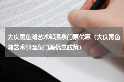 大庆黑鱼湖艺术邨温泉门票优惠（大庆黑鱼湖艺术邨温泉门票优惠政策）