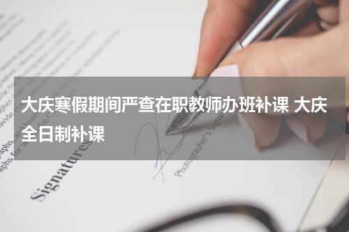 大庆寒假期间严查在职教师办班补课 大庆全日制补课