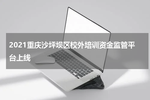 2021重庆沙坪坝区校外培训资金监管平台上线