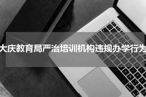 大庆教育局严治培训机构违规办学行为