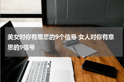 美女对你有意思的9个信号 女人对你有意思的9信号