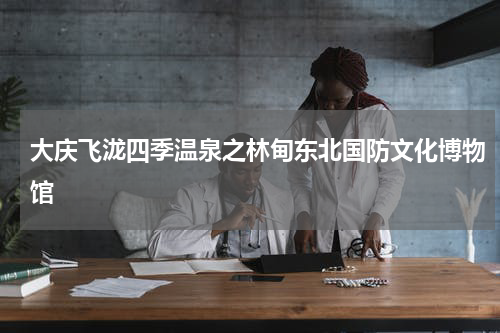 大庆飞泷四季温泉之林甸东北国防文化博物馆