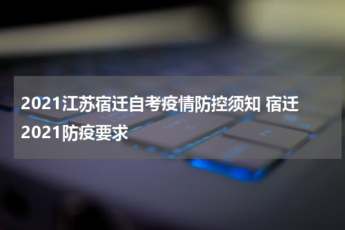 2021江苏宿迁自考疫情防控须知 宿迁2021防疫要求