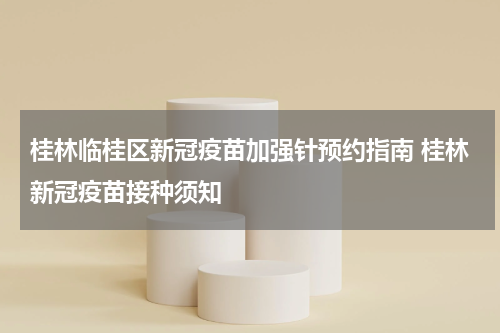 桂林临桂区新冠疫苗加强针预约指南 桂林新冠疫苗接种须知