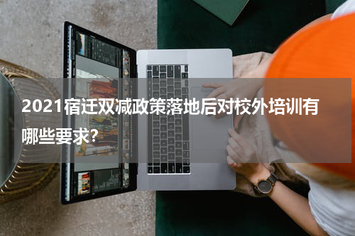 2021宿迁双减政策落地后对校外培训有哪些要求？