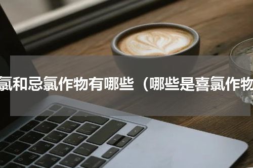 喜氯和忌氯作物有哪些（哪些是喜氯作物）
