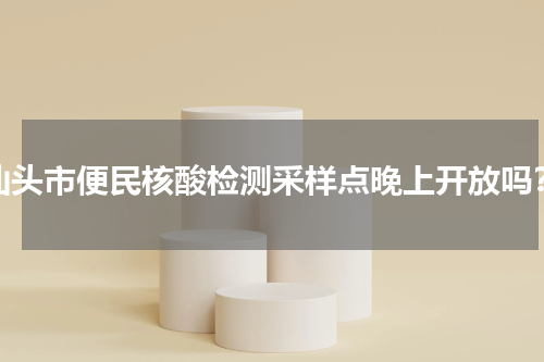 汕头市便民核酸检测采样点晚上开放吗？