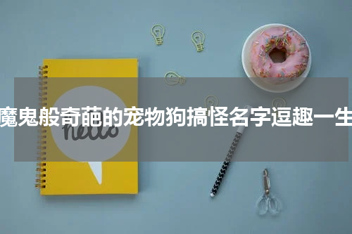 魔鬼般奇葩的宠物狗搞怪名字逗趣一生