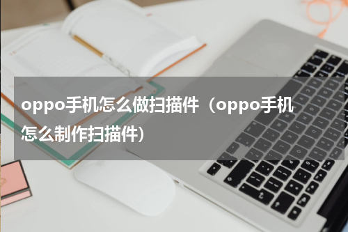 oppo手机怎么做扫描件（oppo手机怎么制作扫描件）