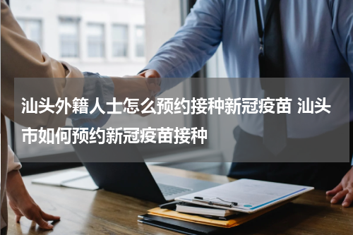 汕头外籍人士怎么预约接种新冠疫苗 汕头市如何预约新冠疫苗接种