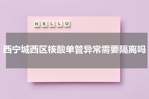 西宁城西区核酸单管异常需要隔离吗