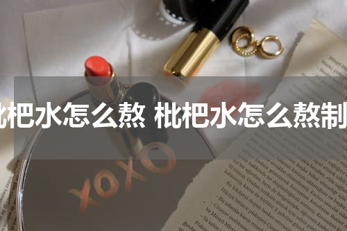 枇杷水怎么熬 枇杷水怎么熬制