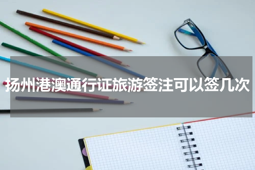 扬州港澳通行证旅游签注可以签几次