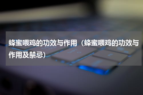 蜂蜜喂鸡的功效与作用（蜂蜜喂鸡的功效与作用及禁忌）