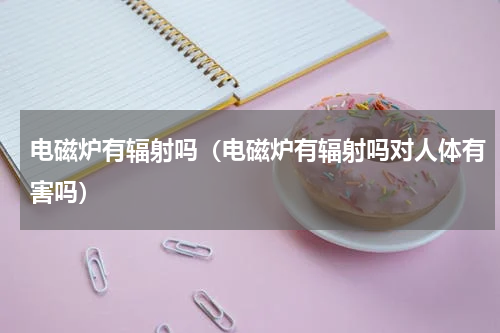 电磁炉有辐射吗（电磁炉有辐射吗对人体有害吗）