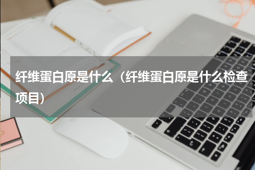纤维蛋白原是什么（纤维蛋白原是什么检查项目）