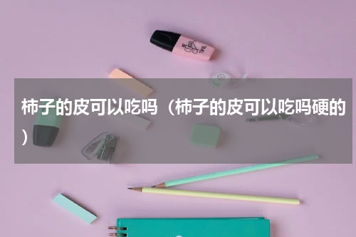 柿子的皮可以吃吗（柿子的皮可以吃吗硬的）