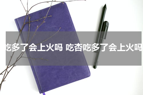 杏吃多了会上火吗 吃杏吃多了会上火吗