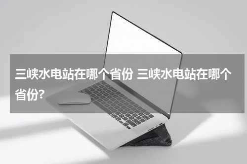三峡水电站在哪个省份 三峡水电站在哪个省份?