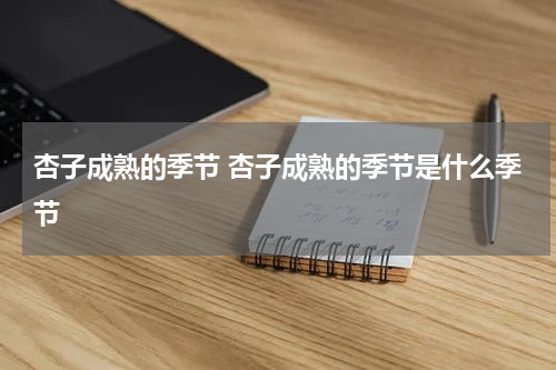 杏子成熟的季节 杏子成熟的季节是什么季节