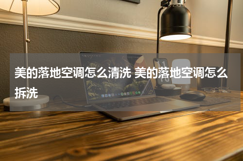 美的落地空调怎么清洗 美的落地空调怎么拆洗