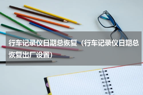 行车记录仪日期总恢复（行车记录仪日期总恢复出厂设置）