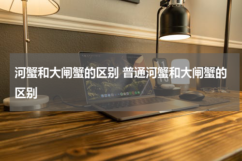 河蟹和大闸蟹的区别 普通河蟹和大闸蟹的区别