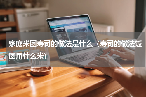 家庭米团寿司的做法是什么（寿司的做法饭团用什么米）