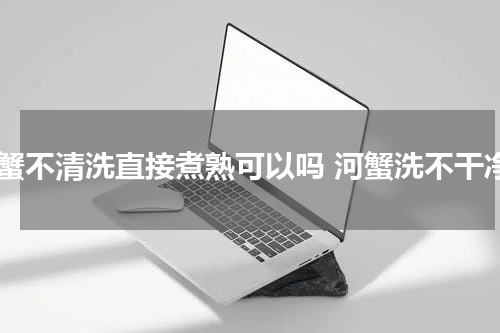 河蟹不清洗直接煮熟可以吗 河蟹洗不干净