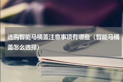 选购智能马桶盖注意事项有哪些（智能马桶盖怎么选择）