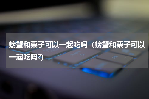 螃蟹和栗子可以一起吃吗（螃蟹和栗子可以一起吃吗?）