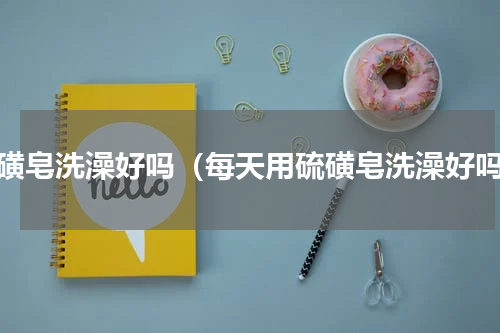 硫磺皂洗澡好吗（每天用硫磺皂洗澡好吗）