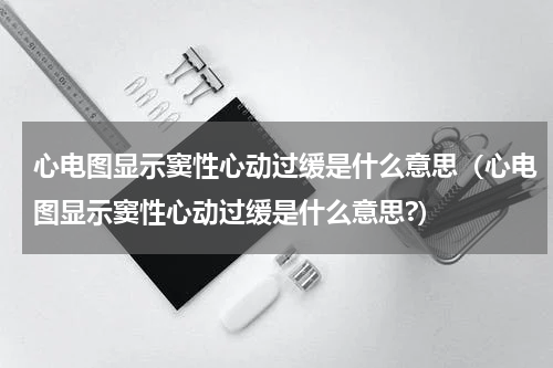 心电图显示窦性心动过缓是什么意思（心电图显示窦性心动过缓是什么意思?）
