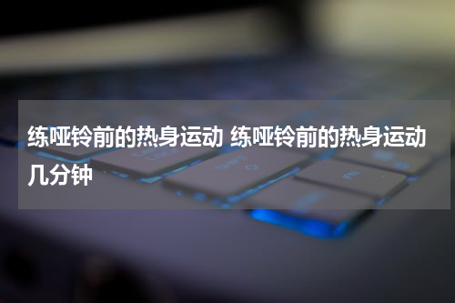 练哑铃前的热身运动 练哑铃前的热身运动几分钟