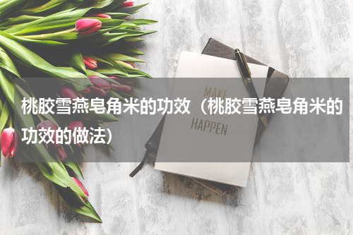 桃胶雪燕皂角米的功效（桃胶雪燕皂角米的功效的做法）