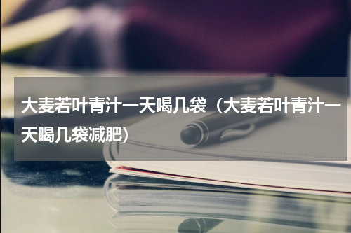 大麦若叶青汁一天喝几袋（大麦若叶青汁一天喝几袋减肥）