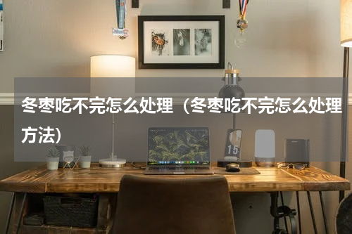 冬枣吃不完怎么处理（冬枣吃不完怎么处理方法）