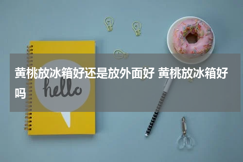 黄桃放冰箱好还是放外面好 黄桃放冰箱好吗