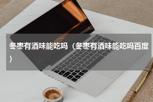 冬枣有酒味能吃吗（冬枣有酒味能吃吗百度）