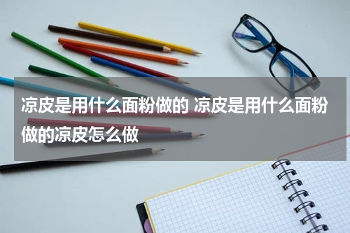 凉皮是用什么面粉做的 凉皮是用什么面粉做的凉皮怎么做