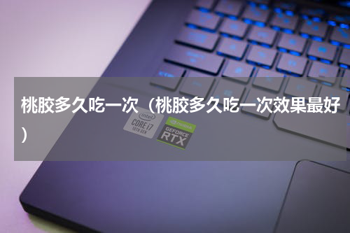 桃胶多久吃一次（桃胶多久吃一次效果最好）