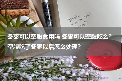 冬枣可以空腹食用吗 冬枣可以空腹吃么?空腹吃了冬枣以后怎么处理?