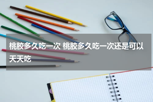 桃胶多久吃一次 桃胶多久吃一次还是可以天天吃