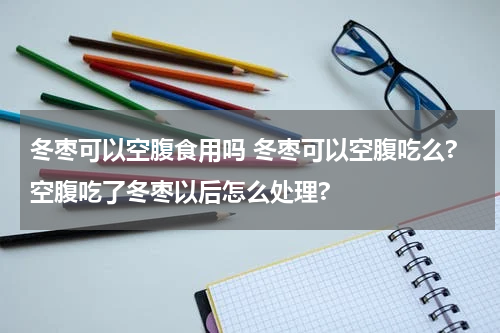 冬枣可以空腹食用吗 冬枣可以空腹吃么?空腹吃了冬枣以后怎么处理?