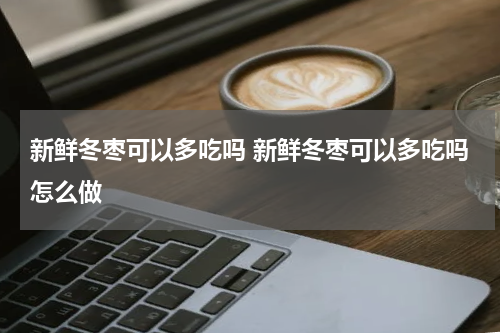 新鲜冬枣可以多吃吗 新鲜冬枣可以多吃吗怎么做