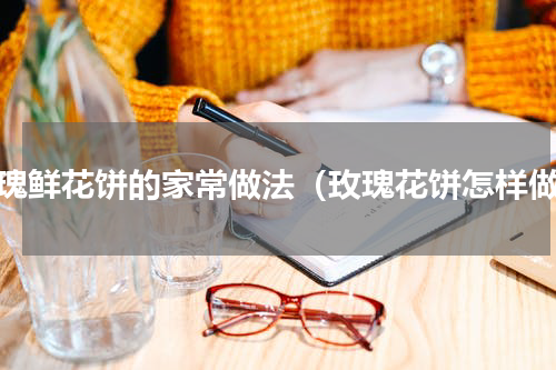 玫瑰鲜花饼的家常做法（玫瑰花饼怎样做）