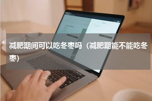 减肥期间可以吃冬枣吗（减肥期能不能吃冬枣）