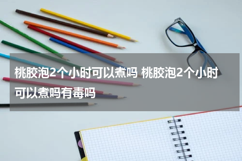 桃胶泡2个小时可以煮吗 桃胶泡2个小时可以煮吗有毒吗