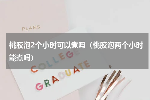 桃胶泡2个小时可以煮吗（桃胶泡两个小时能煮吗）