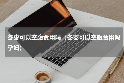 冬枣可以空腹食用吗（冬枣可以空腹食用吗孕妇）